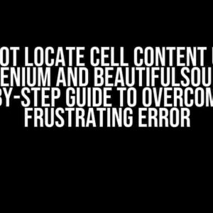 Cannot locate cell content using Selenium and BeautifulSoup: A Step-by-Step Guide to Overcome this Frustrating Error