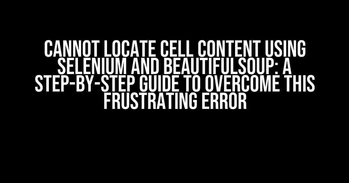 Cannot locate cell content using Selenium and BeautifulSoup: A Step-by-Step Guide to Overcome this Frustrating Error