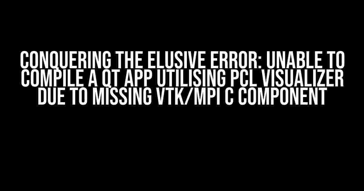 Conquering the Elusive Error: Unable to Compile a QT App Utilising PCL Visualizer due to Missing VTK/MPI C Component