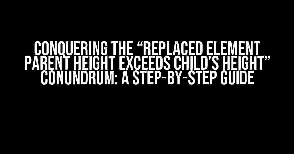 Conquering the “Replaced element parent height exceeds child’s height” Conundrum: A Step-by-Step Guide