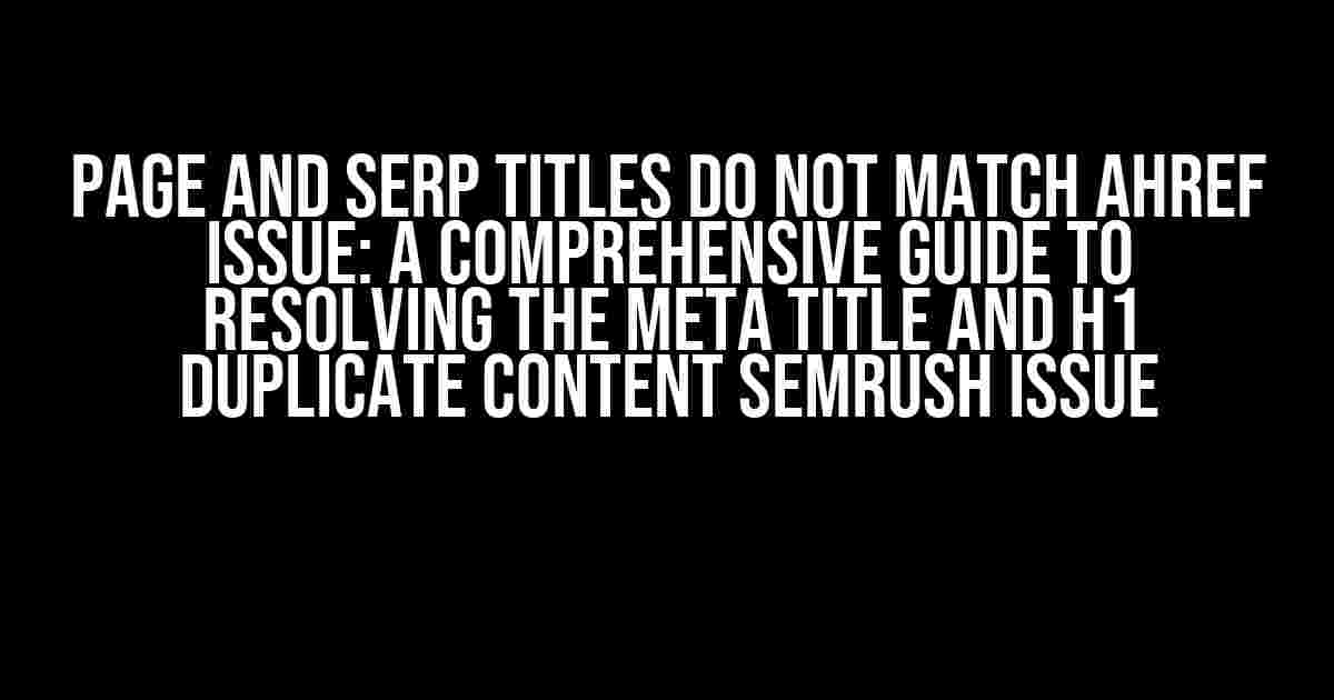 Page and SERP Titles Do Not Match Ahref Issue: A Comprehensive Guide to Resolving the Meta Title and H1 Duplicate Content Semrush Issue