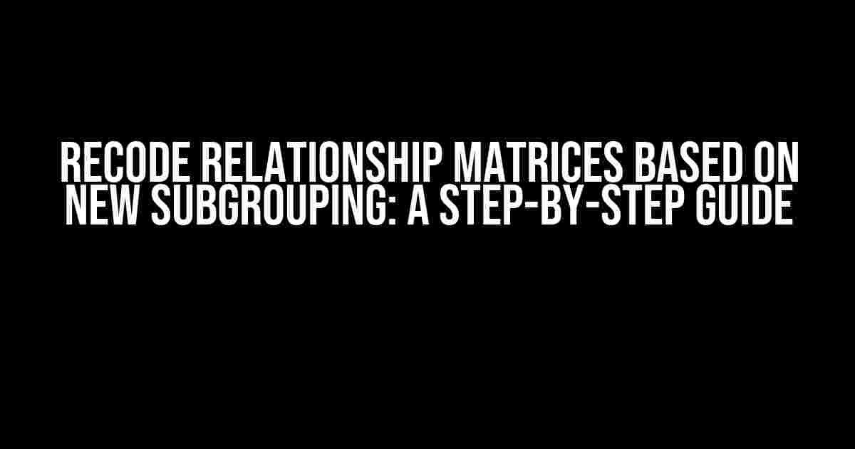 Recode Relationship Matrices Based on New Subgrouping: A Step-by-Step Guide