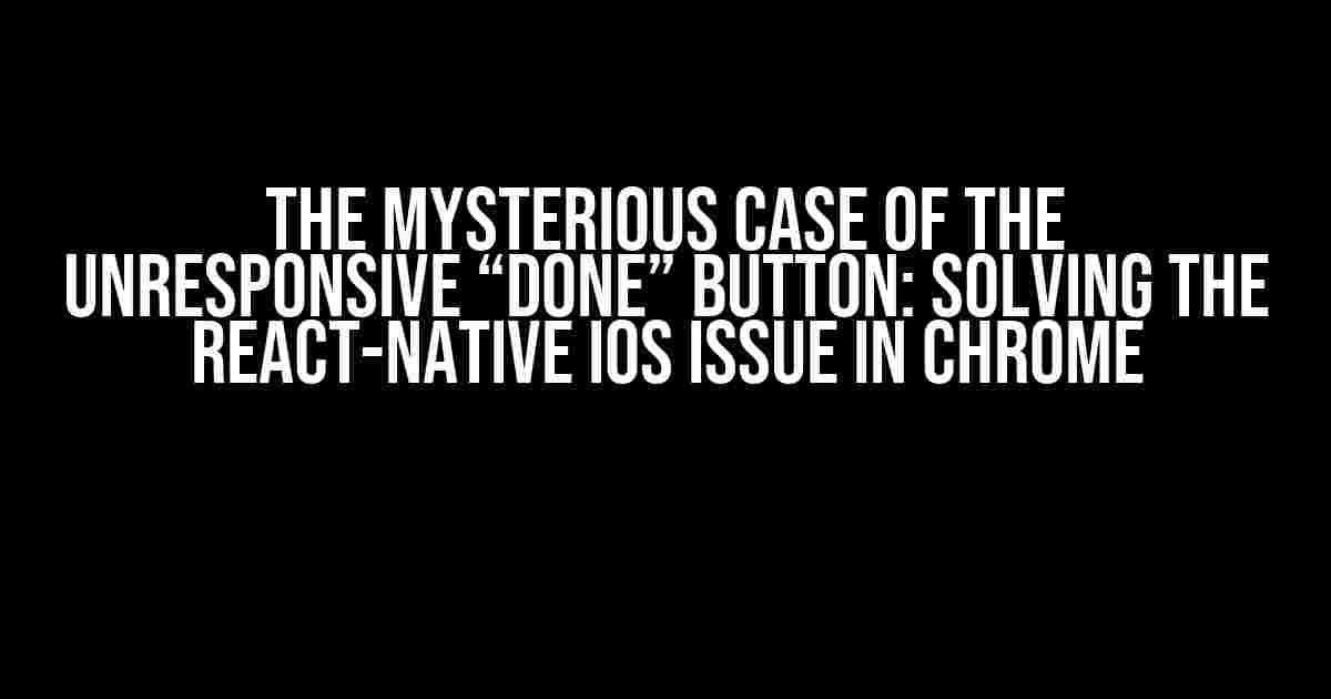 The Mysterious Case of the Unresponsive “Done” Button: Solving the React-Native iOS Issue in Chrome